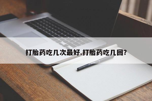 堕胎药购买联系打胎药吃几次最好.打胎药吃几回？