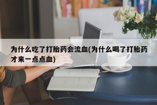 堕胎药购买联系为什么吃了打胎药会流血(为什么喝了打胎药才来一点点血)