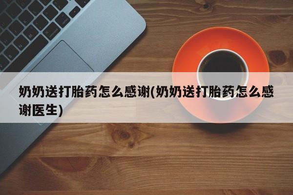 堕胎药购买联系奶奶送打胎药怎么感谢(奶奶送打胎药怎么感谢医生)