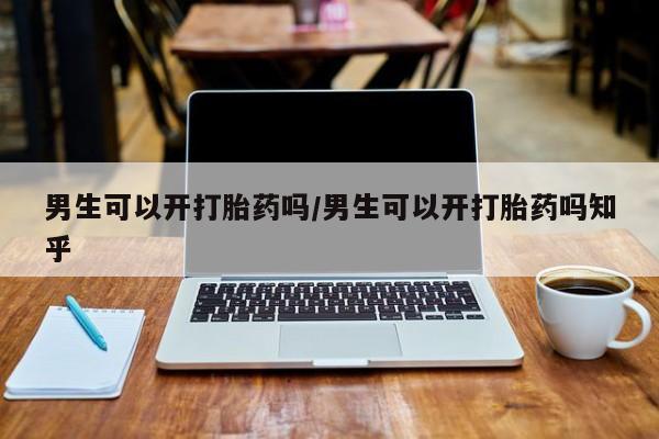堕胎药购买联系男生可以开打胎药吗/男生可以开打胎药吗知乎