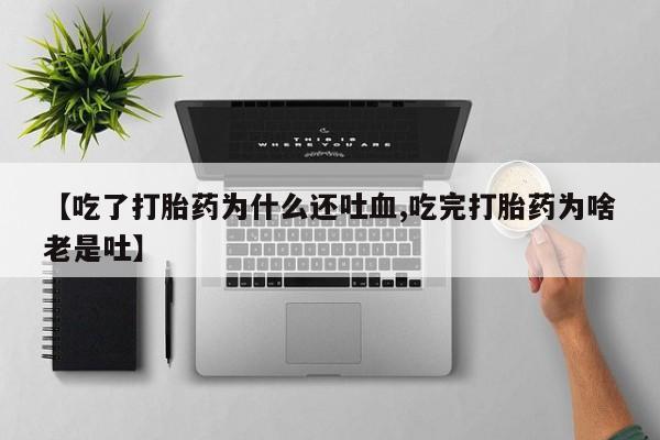 堕胎药购买联系【吃了打胎药为什么还吐血,吃完打胎药为啥老是吐】