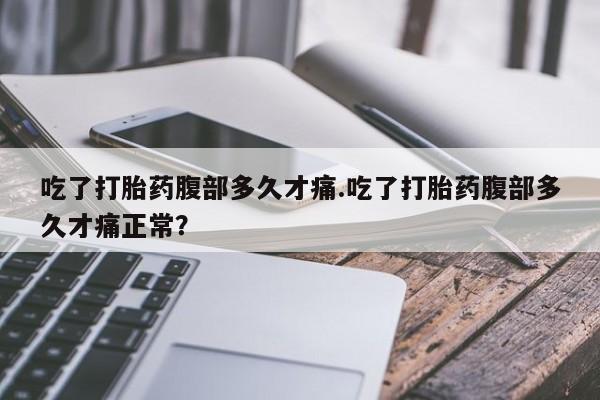 堕胎药购买联系吃了打胎药腹部多久才痛.吃了打胎药腹部多久才痛正常？