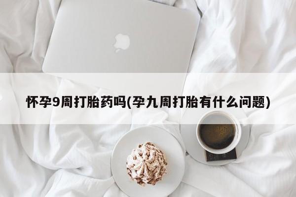 堕胎药购买联系怀孕9周打胎药吗(孕九周打胎有什么问题)