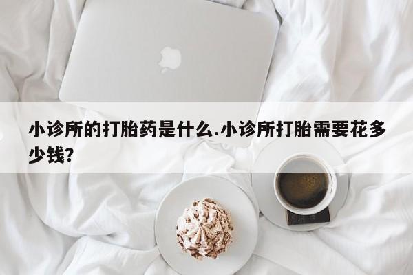 堕胎药购买联系小诊所的打胎药是什么.小诊所打胎需要花多少钱？
