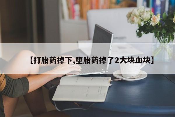 堕胎药购买联系【打胎药掉下,堕胎药掉了2大块血块】