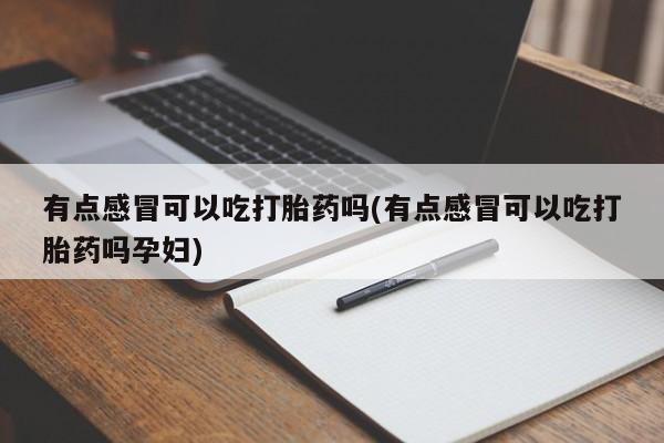 堕胎药购买联系有点感冒可以吃打胎药吗(有点感冒可以吃打胎药吗孕妇)
