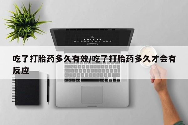 堕胎药购买联系吃了打胎药多久有效/吃了打胎药多久才会有反应