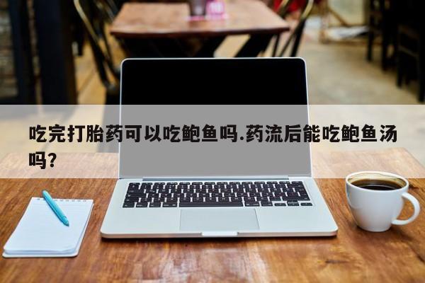 堕胎药购买联系吃完打胎药可以吃鲍鱼吗.药流后能吃鲍鱼汤吗？