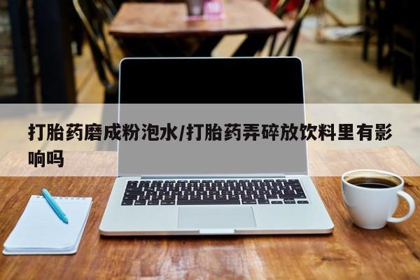 堕胎药购买联系打胎药磨成粉泡水/打胎药弄碎放饮料里有影响吗