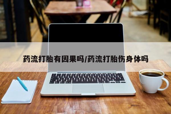 堕胎药购买联系药流打胎有因果吗/药流打胎伤身体吗