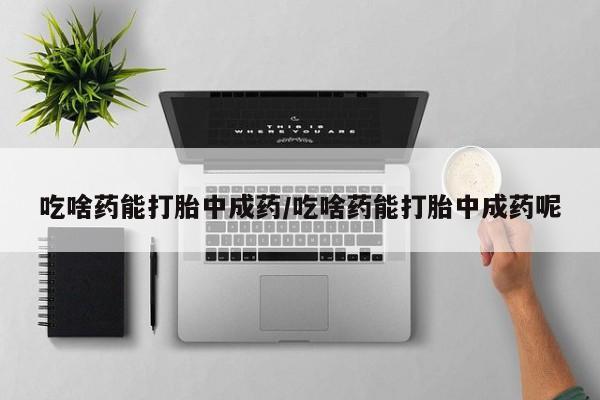 堕胎药购买联系吃啥药能打胎中成药/吃啥药能打胎中成药呢