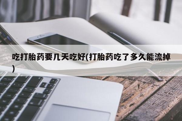 堕胎药购买联系吃打胎药要几天吃好(打胎药吃了多久能流掉)