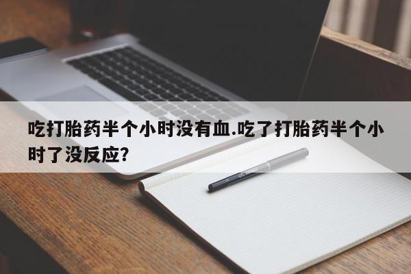 堕胎药购买联系吃打胎药半个小时没有血.吃了打胎药半个小时了没反应？