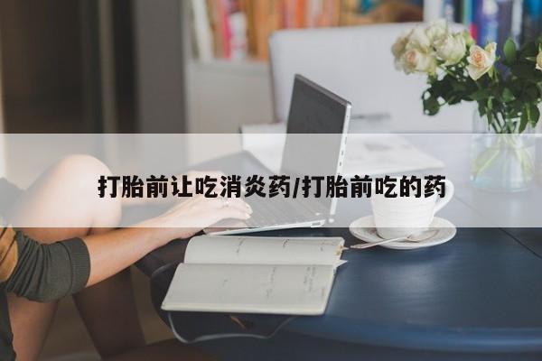堕胎药购买联系打胎前让吃消炎药/打胎前吃的药