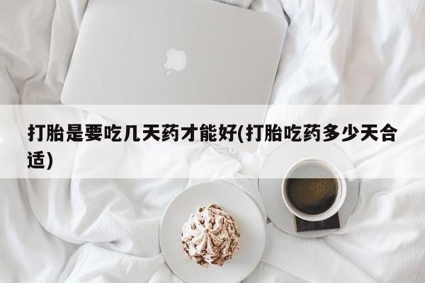 堕胎药购买联系打胎是要吃几天药才能好(打胎吃药多少天合适)
