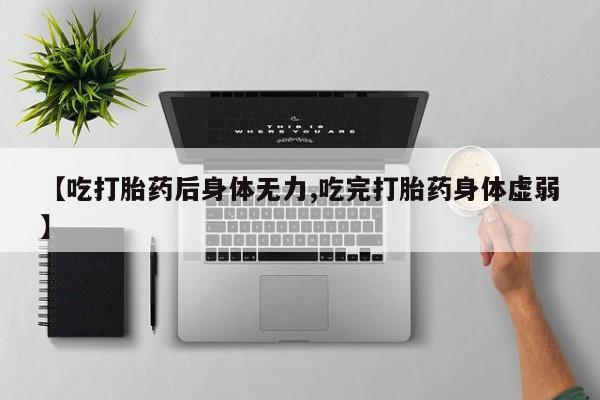堕胎药购买联系【吃打胎药后身体无力,吃完打胎药身体虚弱】