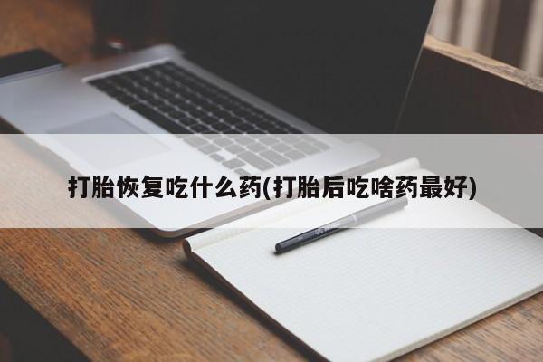 堕胎药购买联系打胎恢复吃什么药(打胎后吃啥药最好)