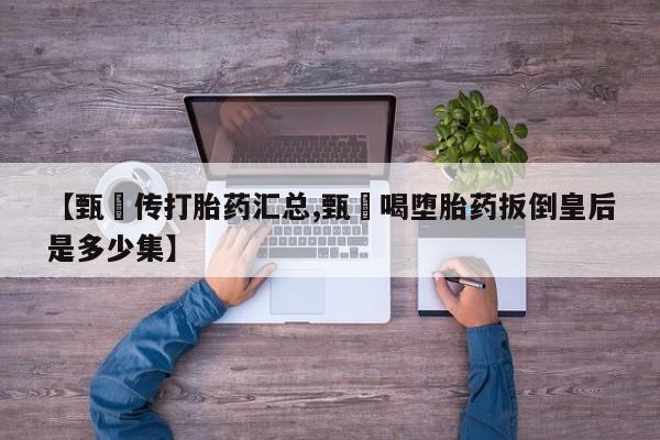 堕胎药购买联系【甄嬛传打胎药汇总,甄嬛喝堕胎药扳倒皇后是多少集】