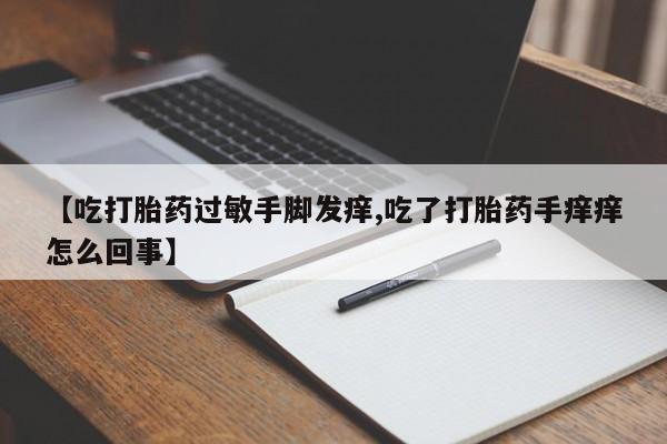 堕胎药购买联系【吃打胎药过敏手脚发痒,吃了打胎药手痒痒怎么回事】