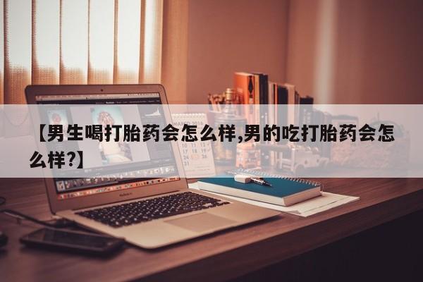 堕胎药购买联系【男生喝打胎药会怎么样,男的吃打胎药会怎么样?】