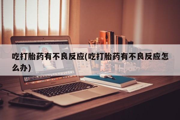 堕胎药购买联系吃打胎药有不良反应(吃打胎药有不良反应怎么办)
