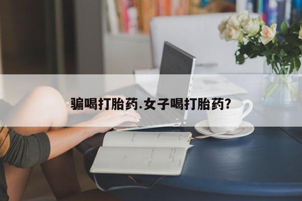 堕胎药购买联系骗喝打胎药.女子喝打胎药？