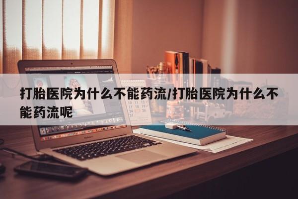 堕胎药购买联系打胎医院为什么不能药流/打胎医院为什么不能药流呢