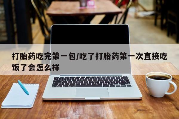 堕胎药购买联系打胎药吃完第一包/吃了打胎药第一次直接吃饭了会怎么样