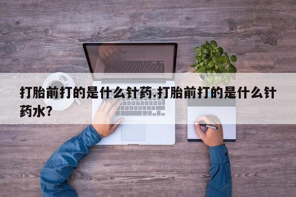 堕胎药购买联系打胎前打的是什么针药.打胎前打的是什么针药水？
