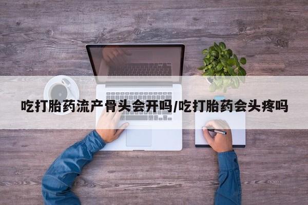 堕胎药购买联系吃打胎药流产骨头会开吗/吃打胎药会头疼吗