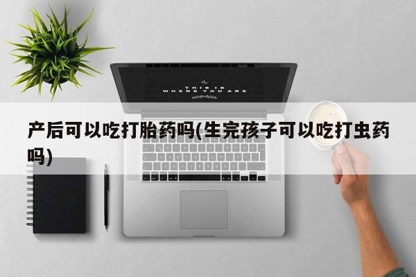堕胎药购买联系产后可以吃打胎药吗(生完孩子可以吃打虫药吗)