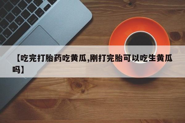 堕胎药购买联系【吃完打胎药吃黄瓜,刚打完胎可以吃生黄瓜吗】