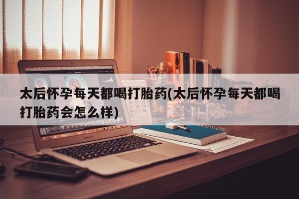堕胎药购买联系太后怀孕每天都喝打胎药(太后怀孕每天都喝打胎药会怎么样)