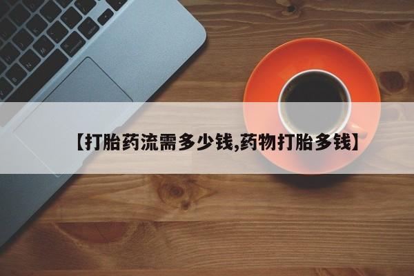 堕胎药购买联系【打胎药流需多少钱,药物打胎多钱】