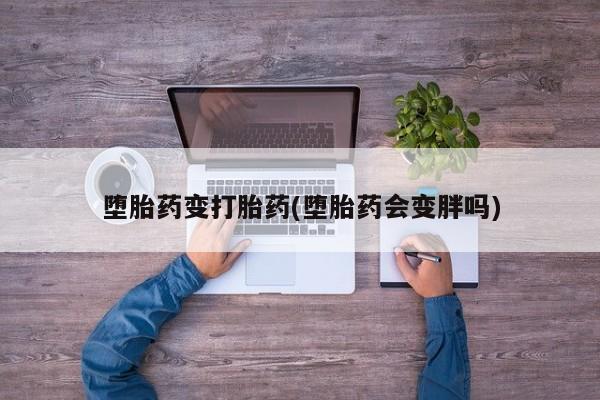 堕胎药购买联系堕胎药变打胎药(堕胎药会变胖吗)