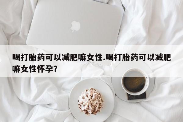 堕胎药购买联系喝打胎药可以减肥嘛女性.喝打胎药可以减肥嘛女性怀孕？