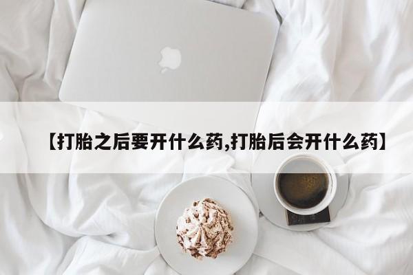堕胎药购买联系【打胎之后要开什么药,打胎后会开什么药】