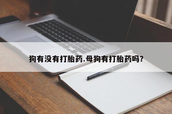堕胎药购买联系狗有没有打胎药.母狗有打胎药吗？