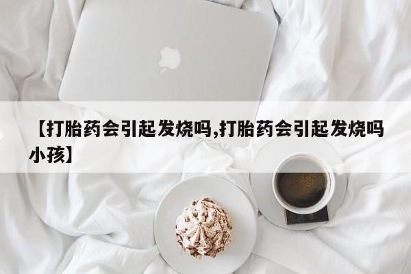 堕胎药购买联系【打胎药会引起发烧吗,打胎药会引起发烧吗小孩】