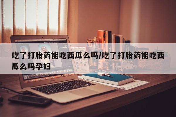 堕胎药购买联系吃了打胎药能吃西瓜么吗/吃了打胎药能吃西瓜么吗孕妇