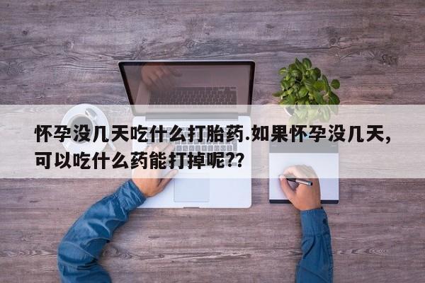 堕胎药购买联系怀孕没几天吃什么打胎药.如果怀孕没几天,可以吃什么药能打掉呢?？