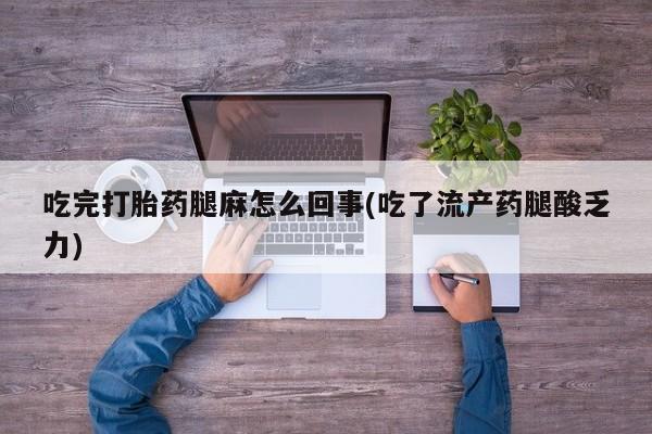 堕胎药购买联系吃完打胎药腿麻怎么回事(吃了流产药腿酸乏力)
