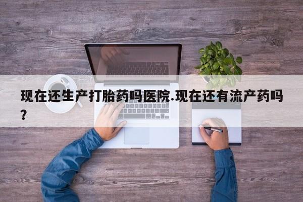 堕胎药购买联系现在还生产打胎药吗医院.现在还有流产药吗？