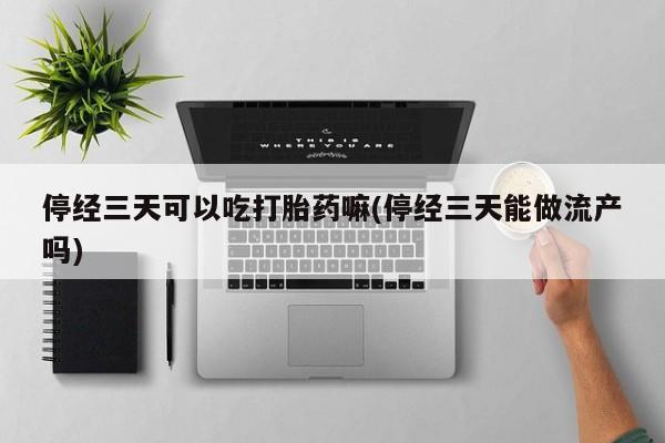 堕胎药购买联系停经三天可以吃打胎药嘛(停经三天能做流产吗)