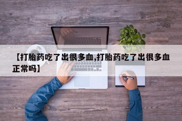 堕胎药购买联系【打胎药吃了出很多血,打胎药吃了出很多血正常吗】