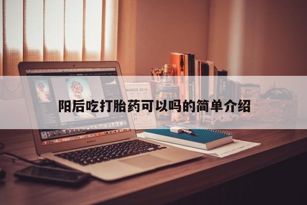 堕胎药购买联系阳后吃打胎药可以吗的简单介绍