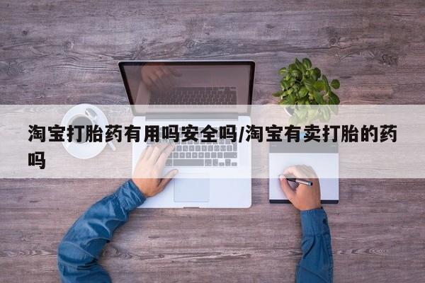 堕胎药购买联系淘宝打胎药有用吗安全吗/淘宝有卖打胎的药吗