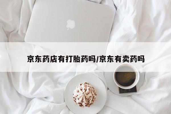 堕胎药购买联系京东药店有打胎药吗/京东有卖药吗