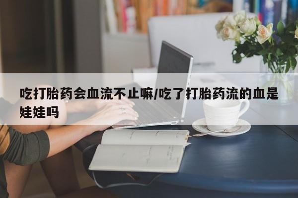 堕胎药购买联系吃打胎药会血流不止嘛/吃了打胎药流的血是娃娃吗