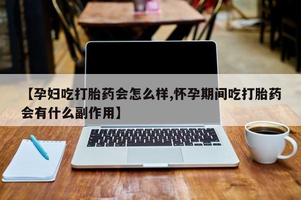 堕胎药购买联系【孕妇吃打胎药会怎么样,怀孕期间吃打胎药会有什么副作用】